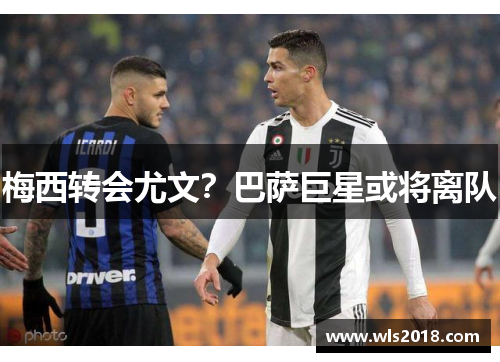 梅西转会尤文？巴萨巨星或将离队